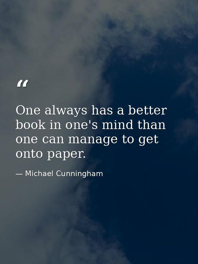 One always has a better book in one's mind than one can manage to get onto paper. — Michael Cunningham