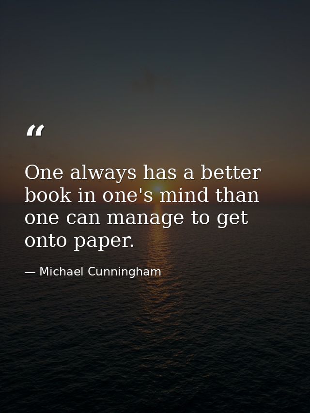 One always has a better book in one's mind than one can manage to get onto paper. — Michael Cunningham