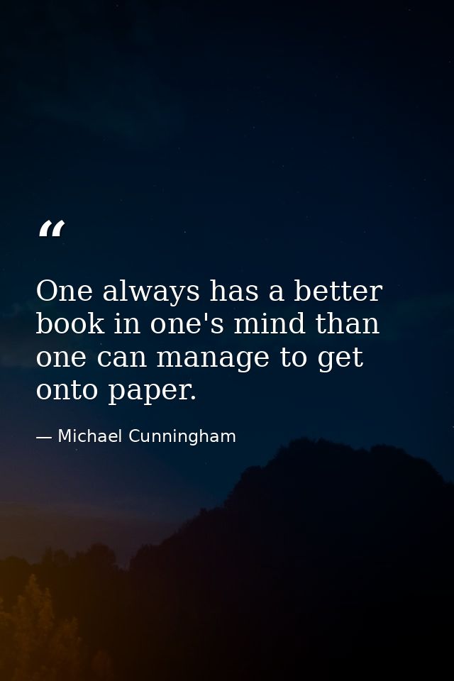 One always has a better book in one's mind than one can manage to get onto paper. — Michael Cunningham
