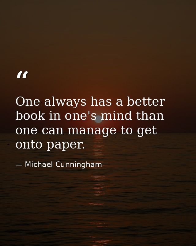 One always has a better book in one's mind than one can manage to get onto paper. — Michael Cunningham