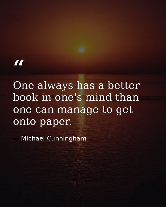 One always has a better book in one's mind than one can manage to get onto paper. — Michael Cunningham