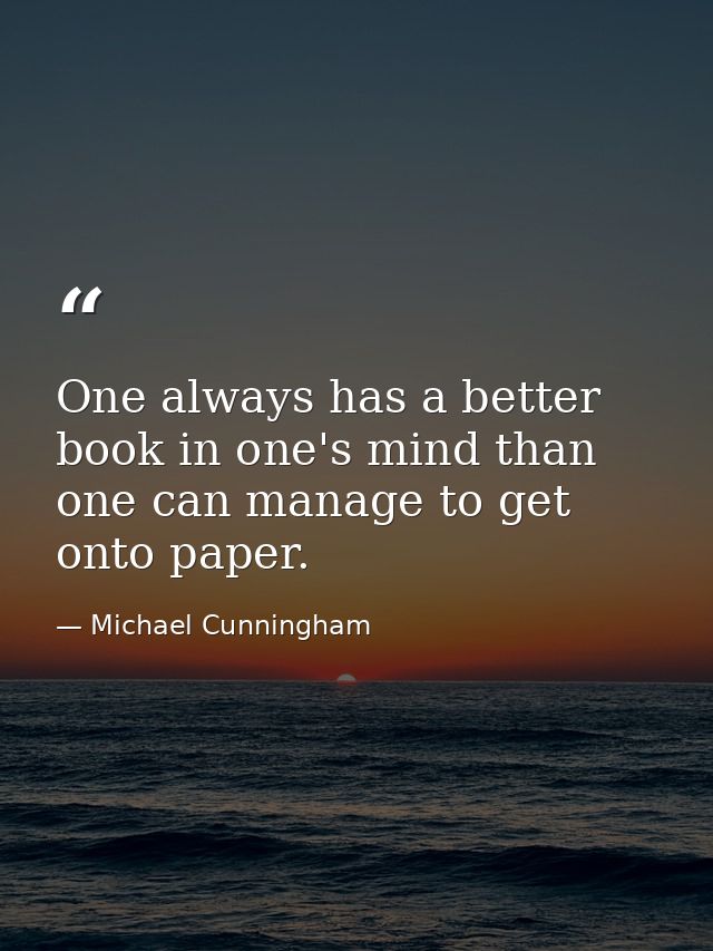One always has a better book in one's mind than one can manage to get onto paper. — Michael Cunningham