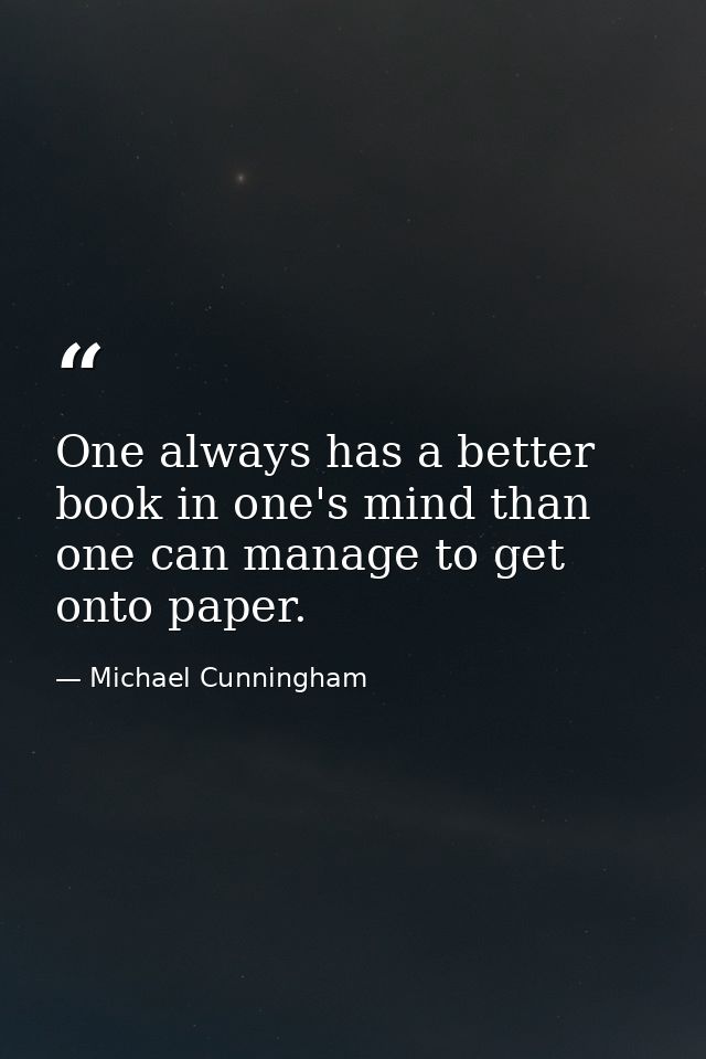 One always has a better book in one's mind than one can manage to get onto paper. — Michael Cunningham