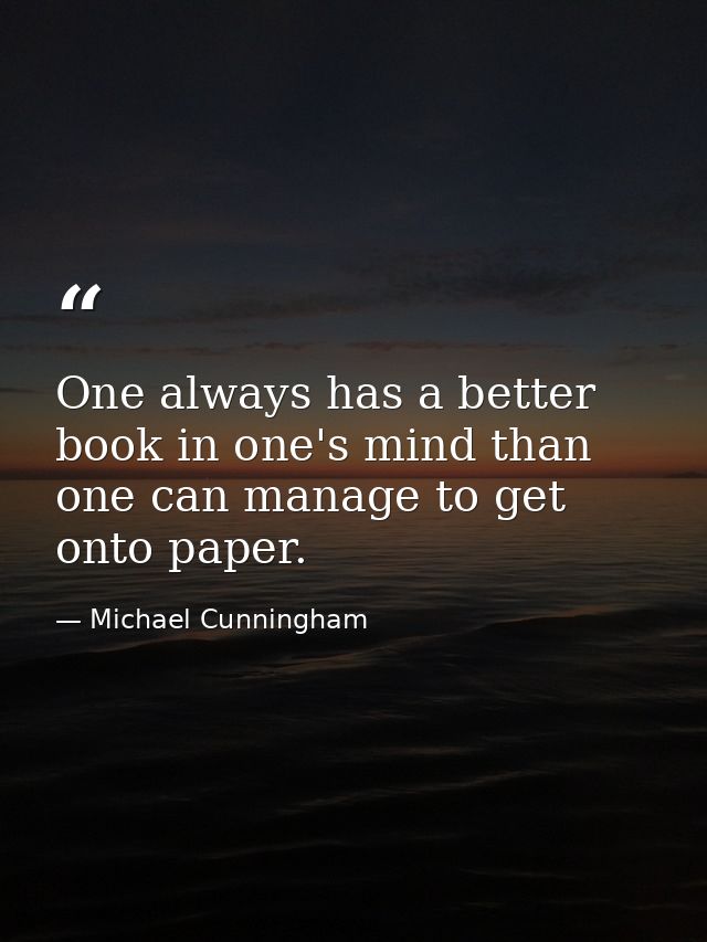 One always has a better book in one's mind than one can manage to get onto paper. — Michael Cunningham
