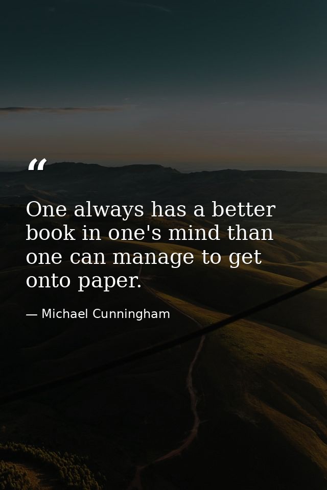 One always has a better book in one's mind than one can manage to get onto paper. — Michael Cunningham