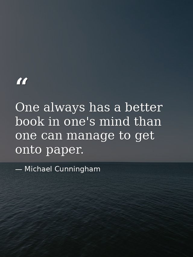 One always has a better book in one's mind than one can manage to get onto paper. — Michael Cunningham