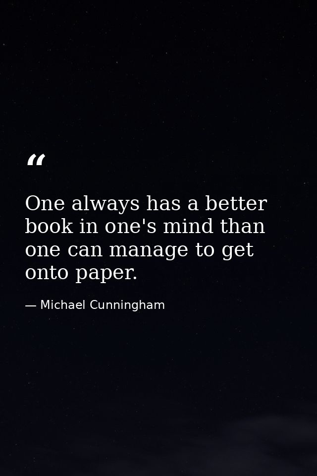 One always has a better book in one's mind than one can manage to get onto paper. — Michael Cunningham