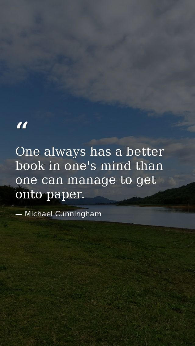 One always has a better book in one's mind than one can manage to get onto paper. — Michael Cunningham
