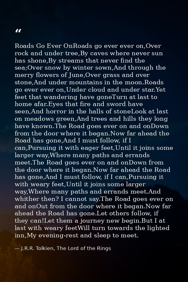 Roads Go Ever OnRoads go ever ever on,Over rock and under tree,By caves where never sun has shone,By streams that never  — J.R.R. Tolkien, The Lord of the Rings