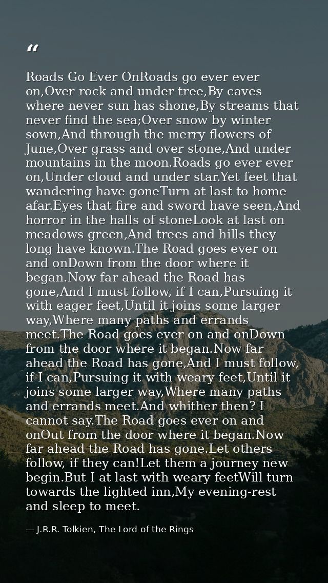 Roads Go Ever OnRoads go ever ever on,Over rock and under tree,By caves where never sun has shone,By streams that never  — J.R.R. Tolkien, The Lord of the Rings
