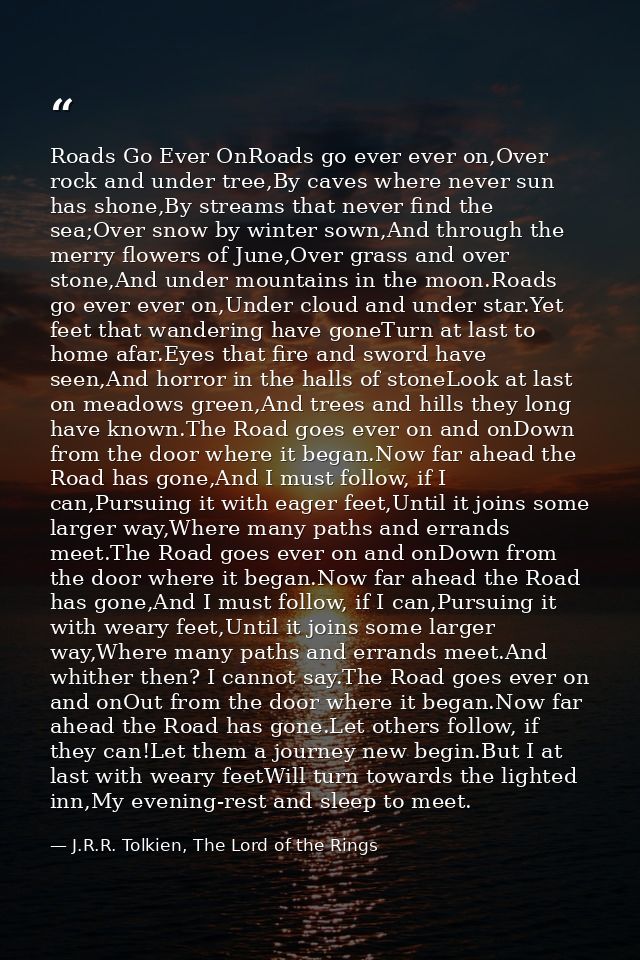 Roads Go Ever OnRoads go ever ever on,Over rock and under tree,By caves where never sun has shone,By streams that never  — J.R.R. Tolkien, The Lord of the Rings