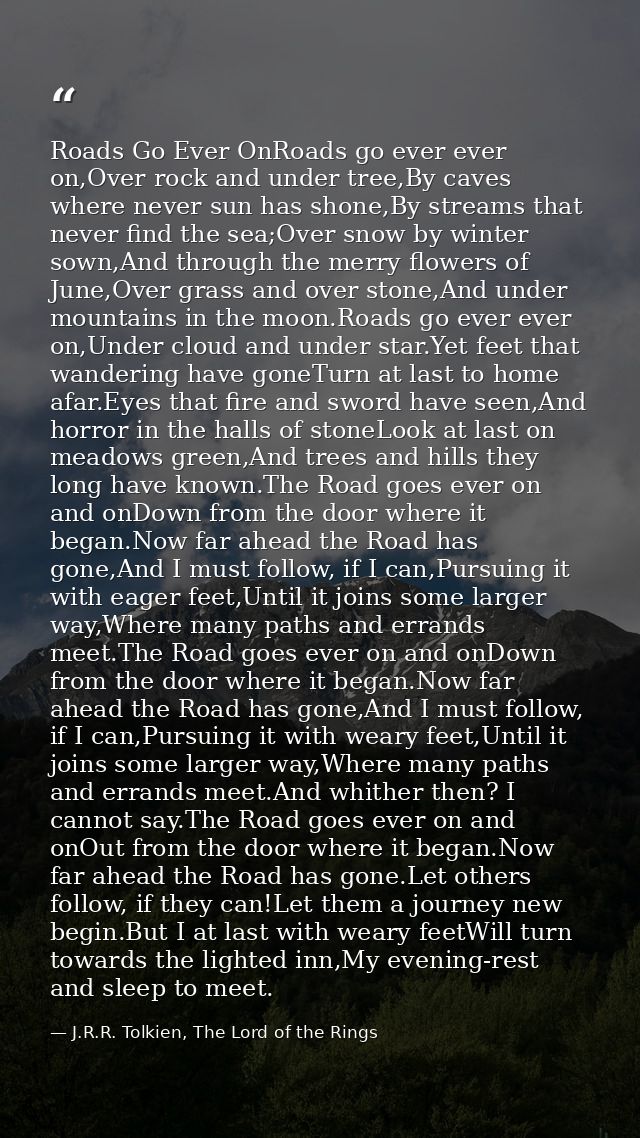 Roads Go Ever OnRoads go ever ever on,Over rock and under tree,By caves where never sun has shone,By streams that never  — J.R.R. Tolkien, The Lord of the Rings