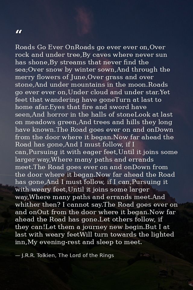 Roads Go Ever OnRoads go ever ever on,Over rock and under tree,By caves where never sun has shone,By streams that never  — J.R.R. Tolkien, The Lord of the Rings