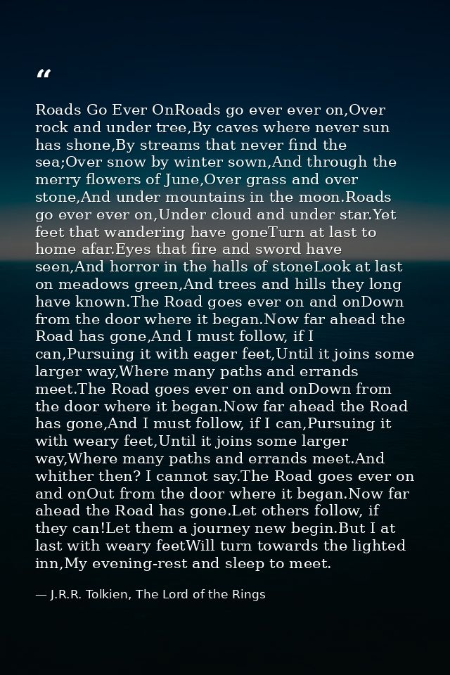 Roads Go Ever OnRoads go ever ever on,Over rock and under tree,By caves where never sun has shone,By streams that never  — J.R.R. Tolkien, The Lord of the Rings