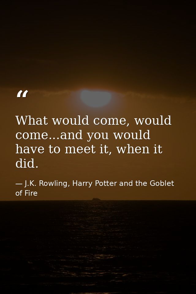 What would come, would come...and you would have to meet it, when it did. — J.K. Rowling, Harry Potter and the Goblet of Fire