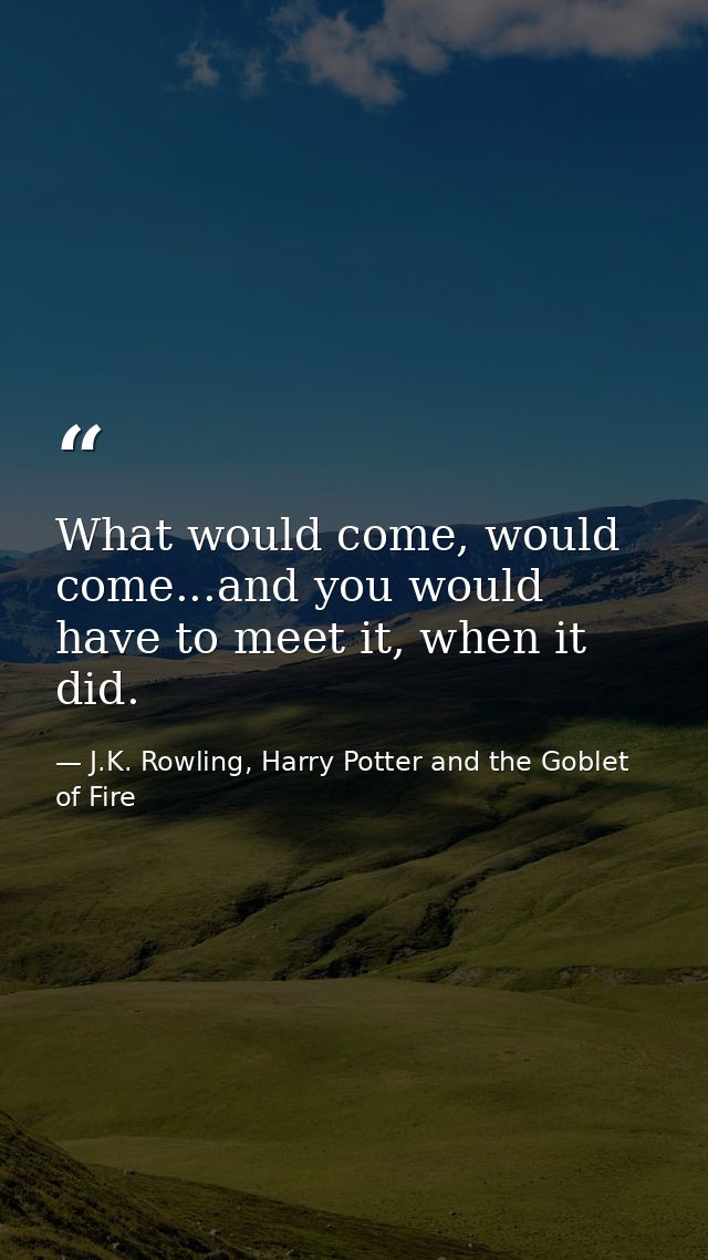 What would come, would come...and you would have to meet it, when it did. — J.K. Rowling, Harry Potter and the Goblet of Fire