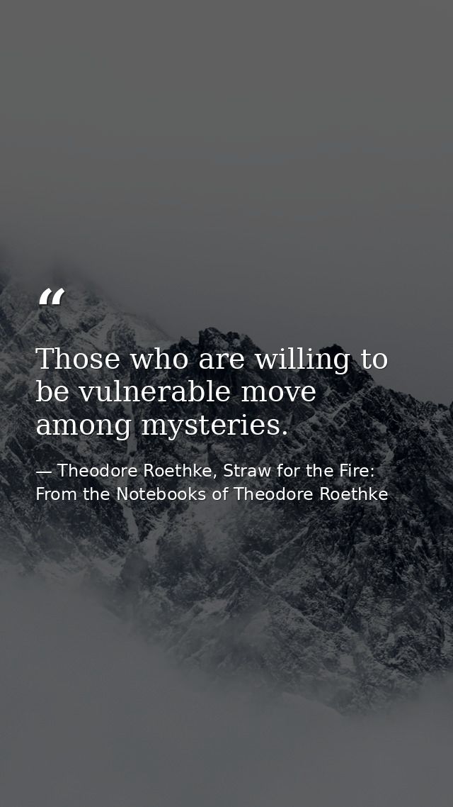 Those who are willing to be vulnerable move among mysteries. — Theodore Roethke, Straw for the Fire: From the Notebooks of Theodore Roethke