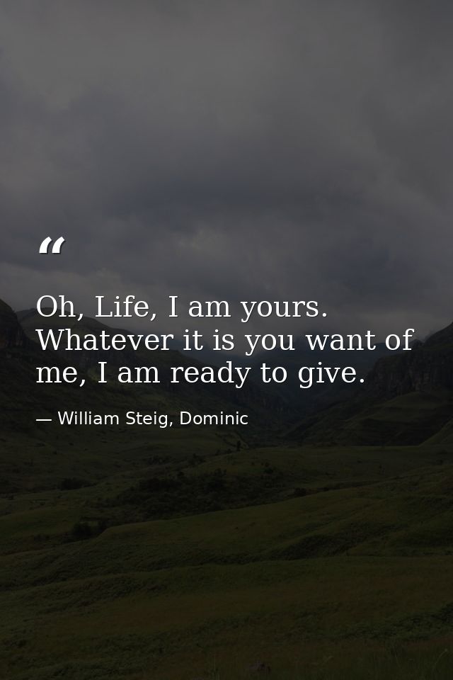 Oh, Life, I am yours. Whatever it is you want of me, I am ready to give. — William Steig, Dominic