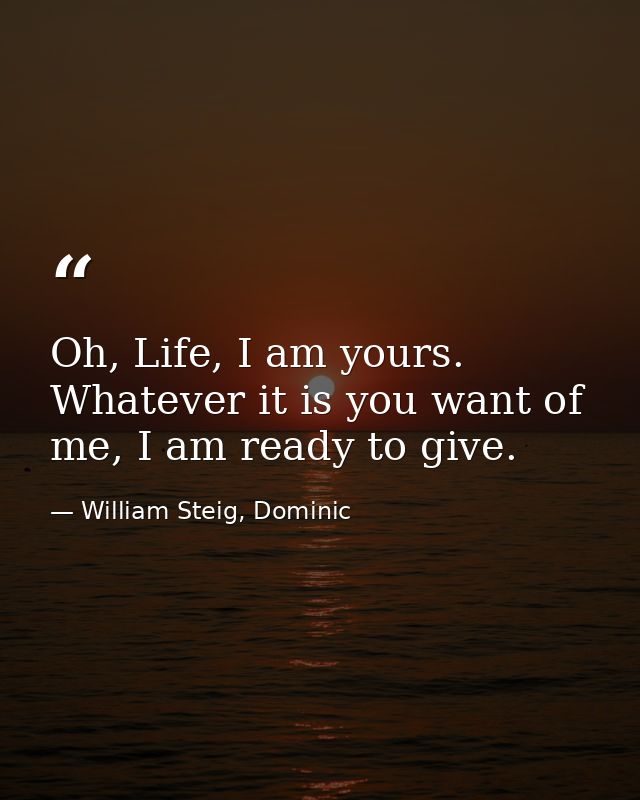 Oh, Life, I am yours. Whatever it is you want of me, I am ready to give. — William Steig, Dominic