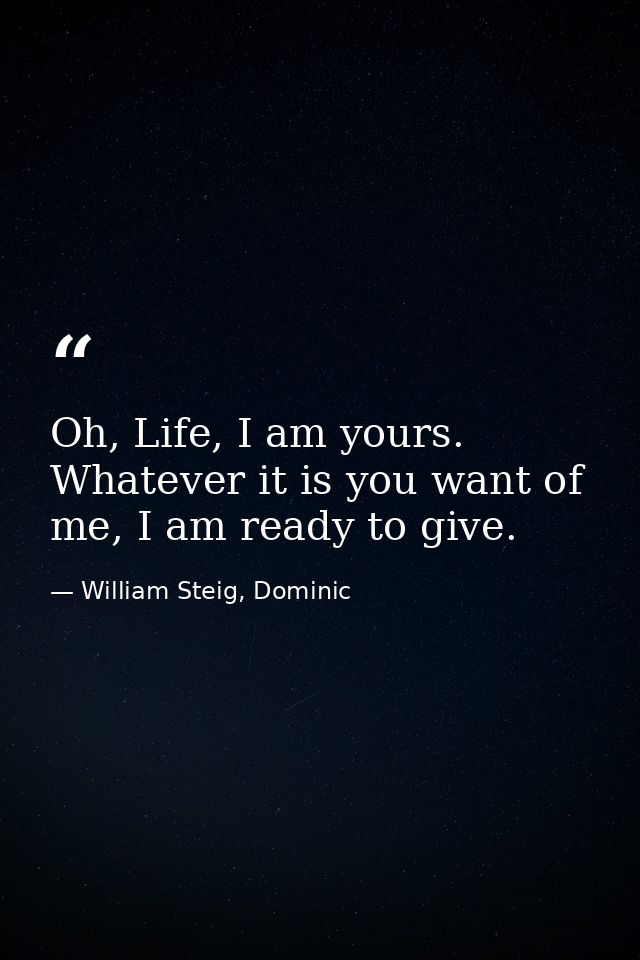 Oh, Life, I am yours. Whatever it is you want of me, I am ready to give. — William Steig, Dominic