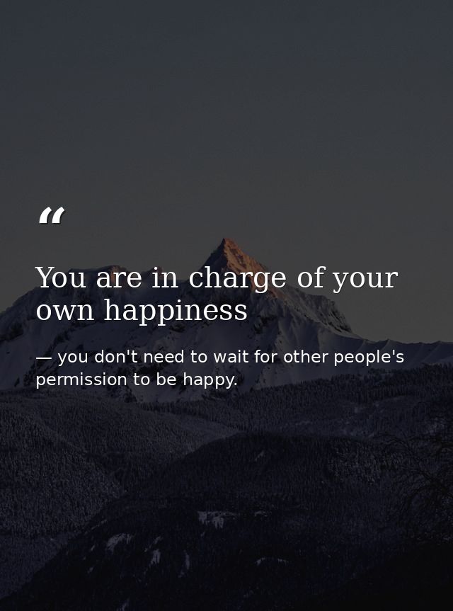 You are in charge of your own happiness — you don't need to wait for other people's permission to be happy.