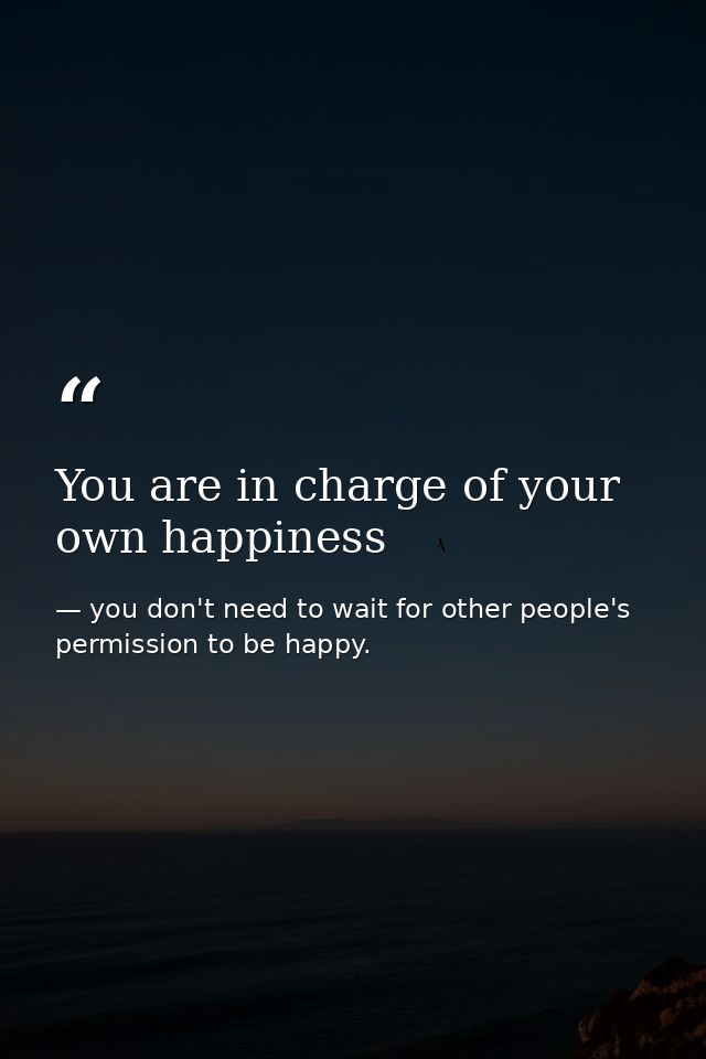 You are in charge of your own happiness — you don't need to wait for other people's permission to be happy.