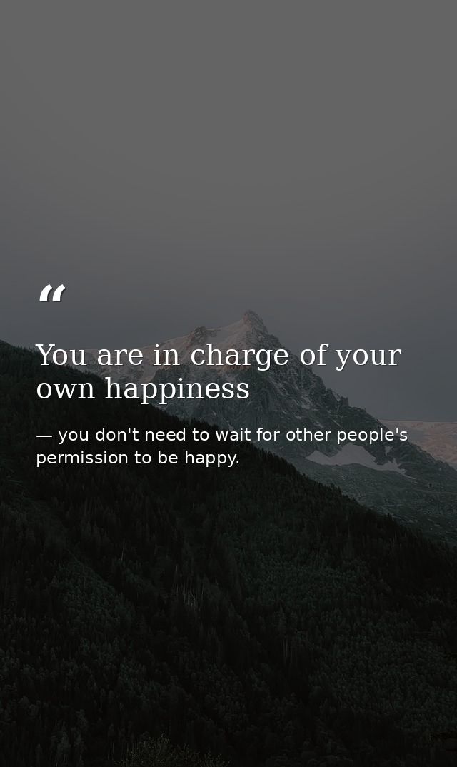 You are in charge of your own happiness — you don't need to wait for other people's permission to be happy.