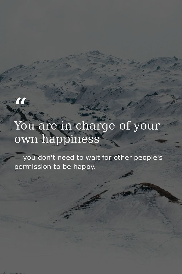 You are in charge of your own happiness — you don't need to wait for other people's permission to be happy.