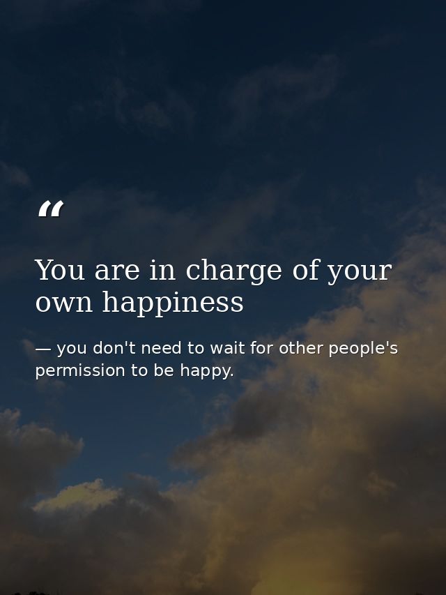 You are in charge of your own happiness — you don't need to wait for other people's permission to be happy.