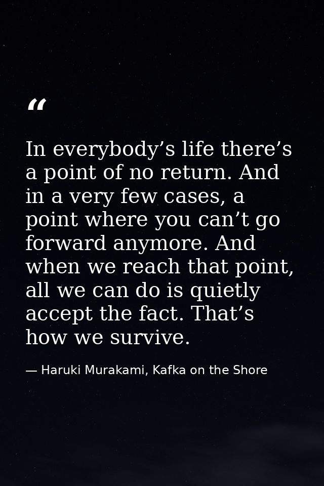 In everybody’s life there’s a point of no return. And in a very few cases, a point where you can’t go forward anymore. A — Haruki Murakami, Kafka on the Shore