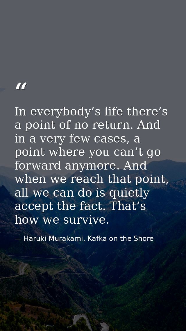 In everybody’s life there’s a point of no return. And in a very few cases, a point where you can’t go forward anymore. A — Haruki Murakami, Kafka on the Shore