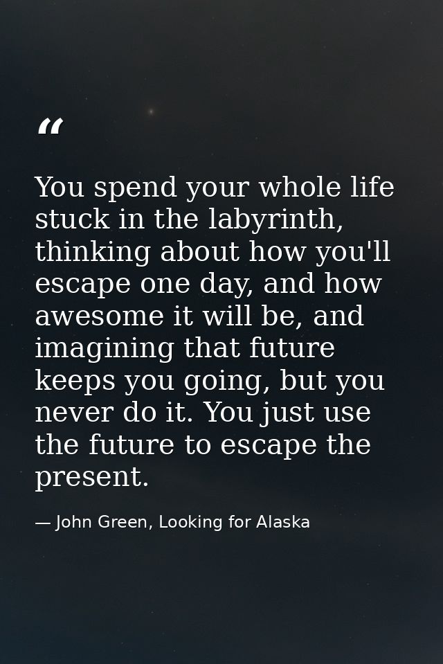 You spend your whole life stuck in the labyrinth, thinking about how you'll escape one day, and how awesome it will be,  — John Green, Looking for Alaska