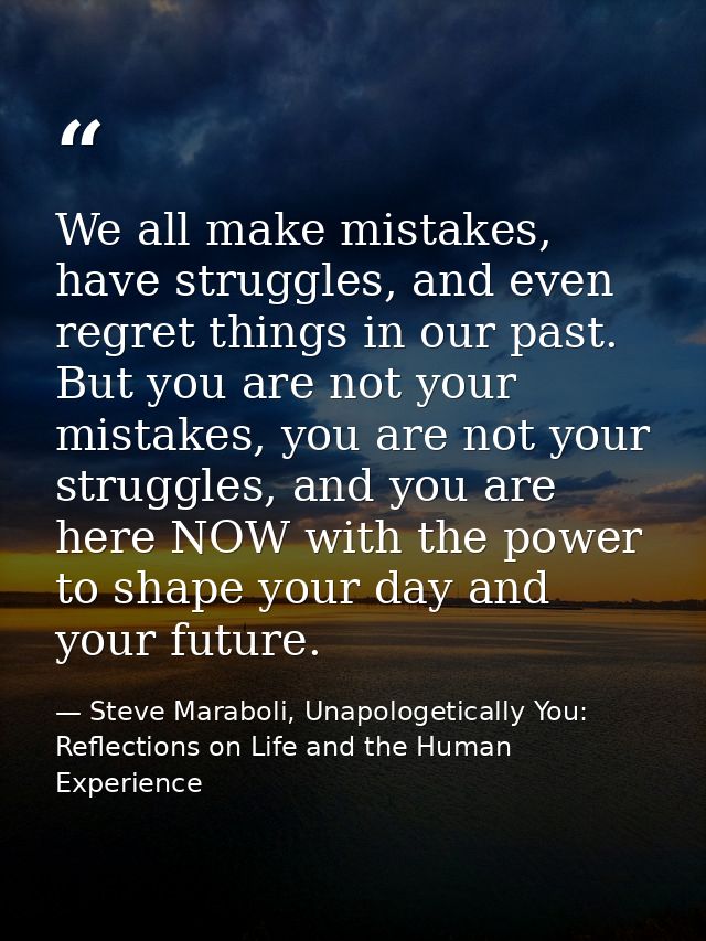 We all make mistakes, have struggles, and even regret things in our past. But you are not your mistakes, you are not you — Steve Maraboli, Unapologetically You: Reflections on Life and the Human Experience