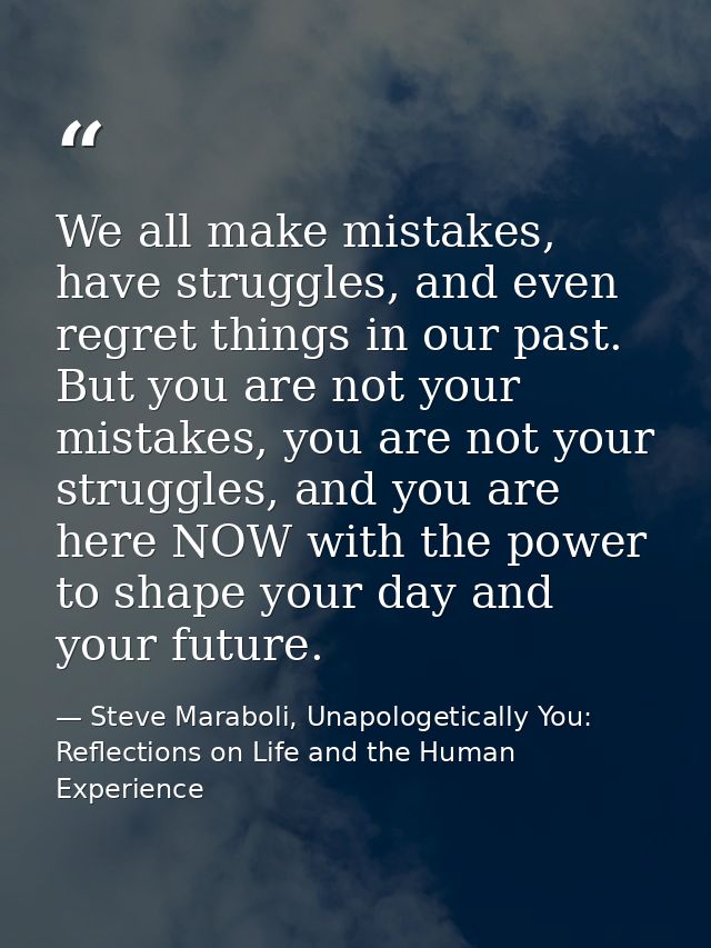 We all make mistakes, have struggles, and even regret things in our past. But you are not your mistakes, you are not you — Steve Maraboli, Unapologetically You: Reflections on Life and the Human Experience