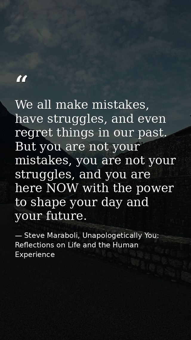 We all make mistakes, have struggles, and even regret things in our past. But you are not your mistakes, you are not you — Steve Maraboli, Unapologetically You: Reflections on Life and the Human Experience