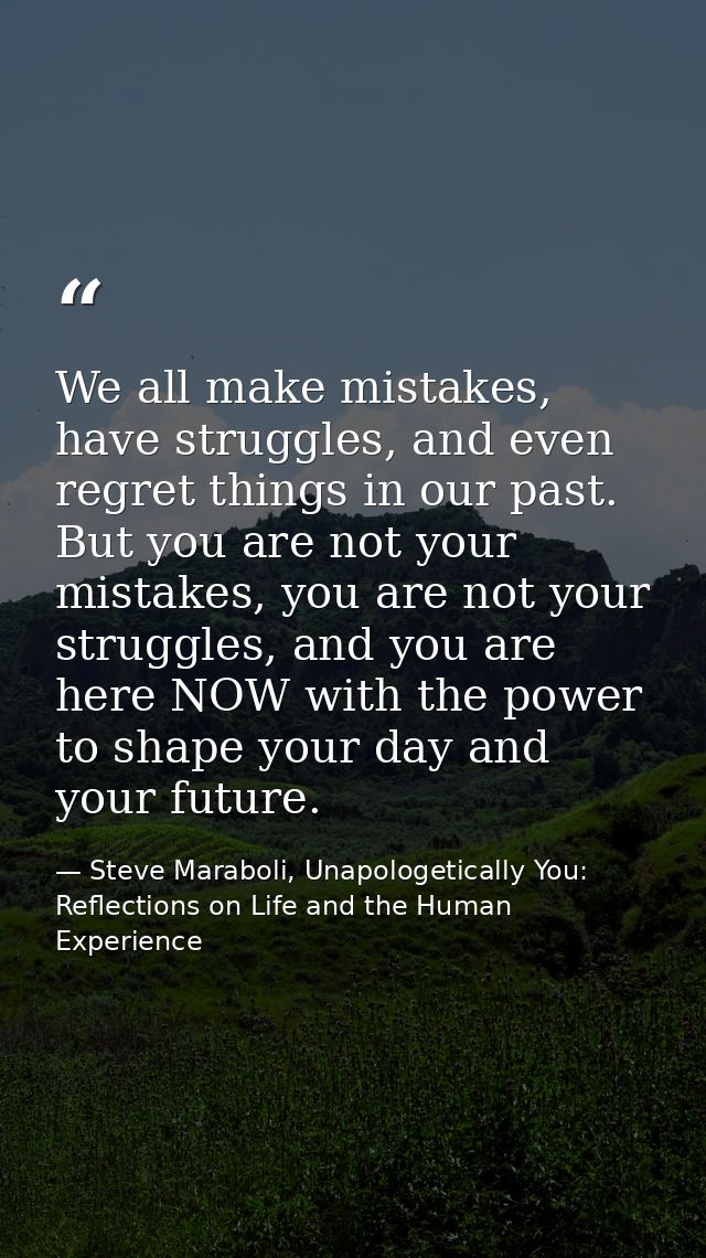 We all make mistakes, have struggles, and even regret things in our past. But you are not your mistakes, you are not you — Steve Maraboli, Unapologetically You: Reflections on Life and the Human Experience