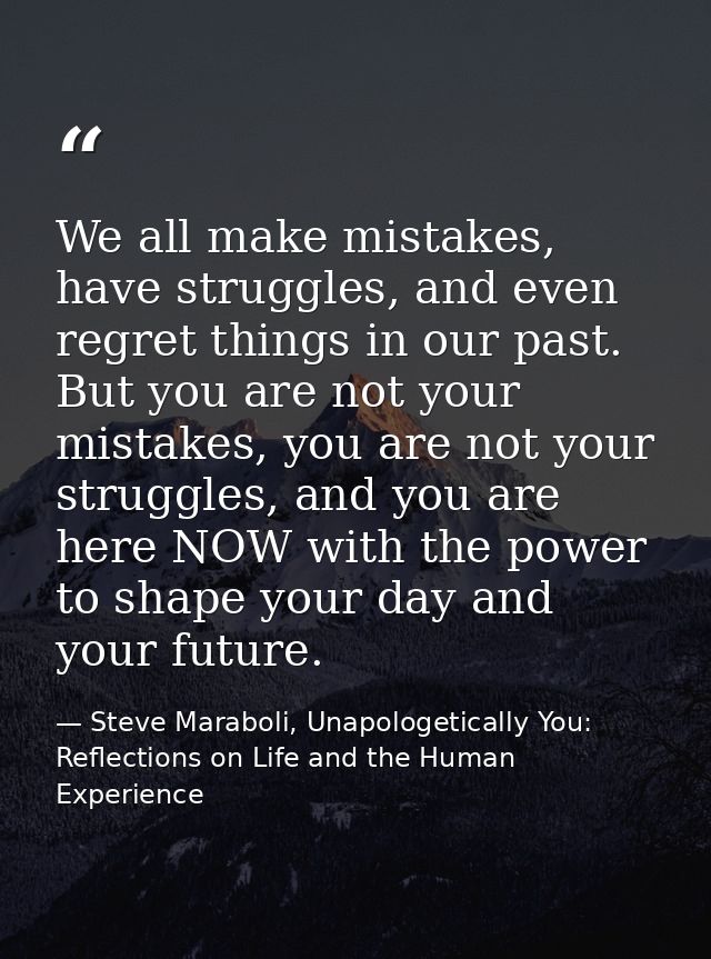 We all make mistakes, have struggles, and even regret things in our past. But you are not your mistakes, you are not you — Steve Maraboli, Unapologetically You: Reflections on Life and the Human Experience