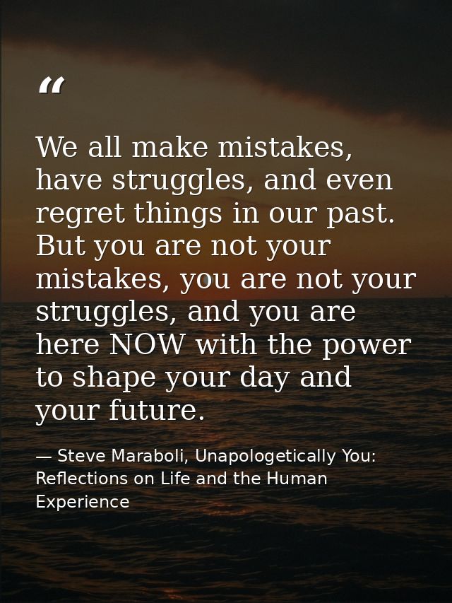 We all make mistakes, have struggles, and even regret things in our past. But you are not your mistakes, you are not you — Steve Maraboli, Unapologetically You: Reflections on Life and the Human Experience