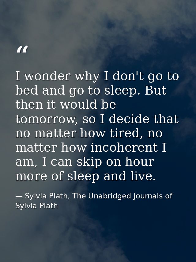 I wonder why I don't go to bed and go to sleep. But then it would be tomorrow, so I decide that no matter how tired, no  — Sylvia Plath, The Unabridged Journals of Sylvia Plath