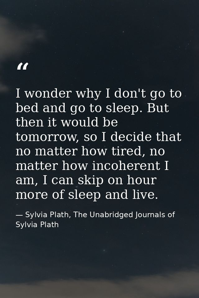 I wonder why I don't go to bed and go to sleep. But then it would be tomorrow, so I decide that no matter how tired, no  — Sylvia Plath, The Unabridged Journals of Sylvia Plath