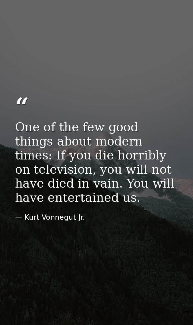 One of the few good things about modern times: If you die horribly on television, you will not have died in vain. You wi — Kurt Vonnegut Jr.