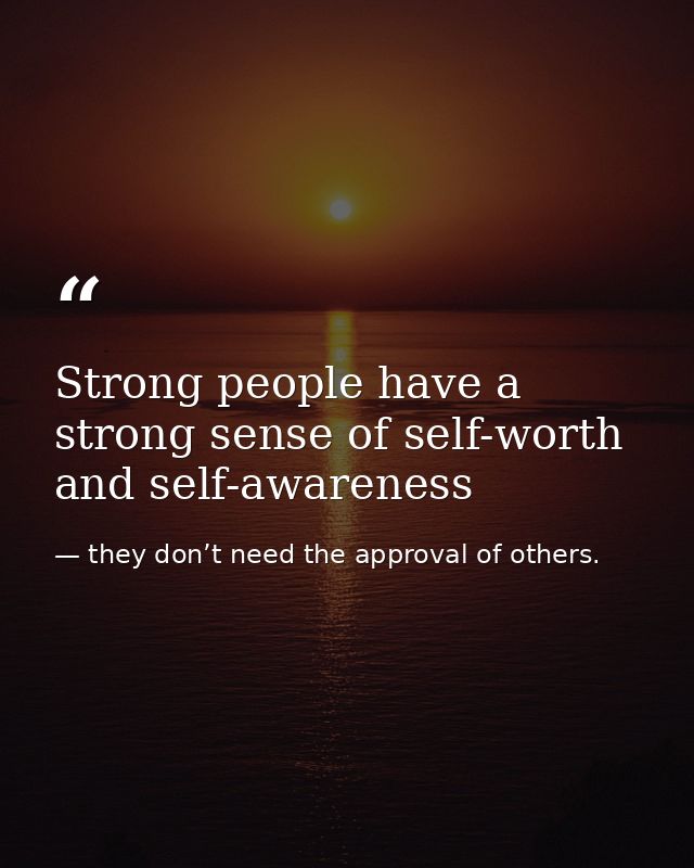 Strong people have a strong sense of self-worth and self-awareness — they don’t need the approval of others.