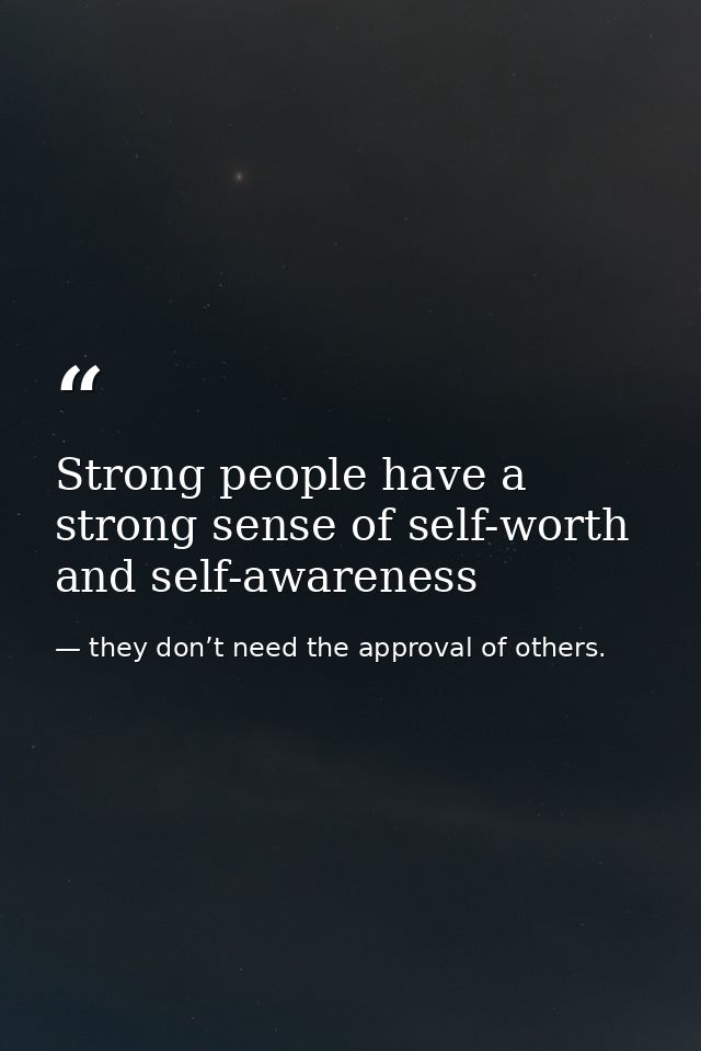 Strong people have a strong sense of self-worth and self-awareness — they don’t need the approval of others.