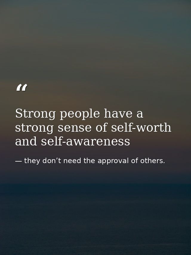 Strong people have a strong sense of self-worth and self-awareness — they don’t need the approval of others.