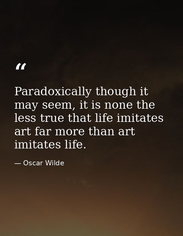Paradoxically though it may seem, it is none the less true that life imitates art far more than art imitates life. — Oscar Wilde