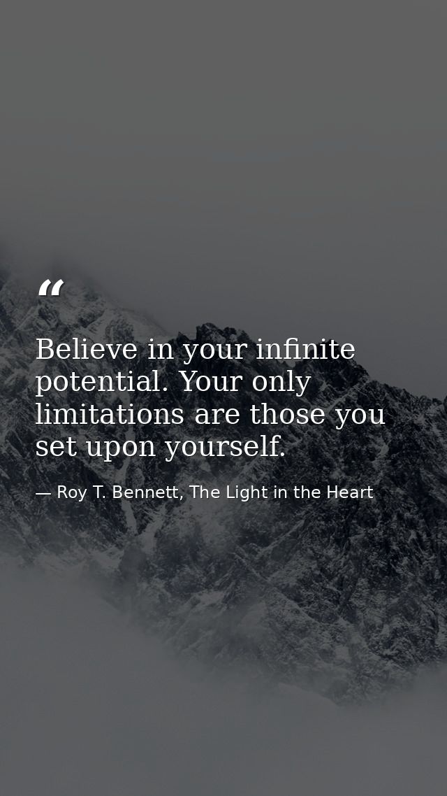 Believe in your infinite potential. Your only limitations are those you set upon yourself. — Roy T. Bennett, The Light in the Heart