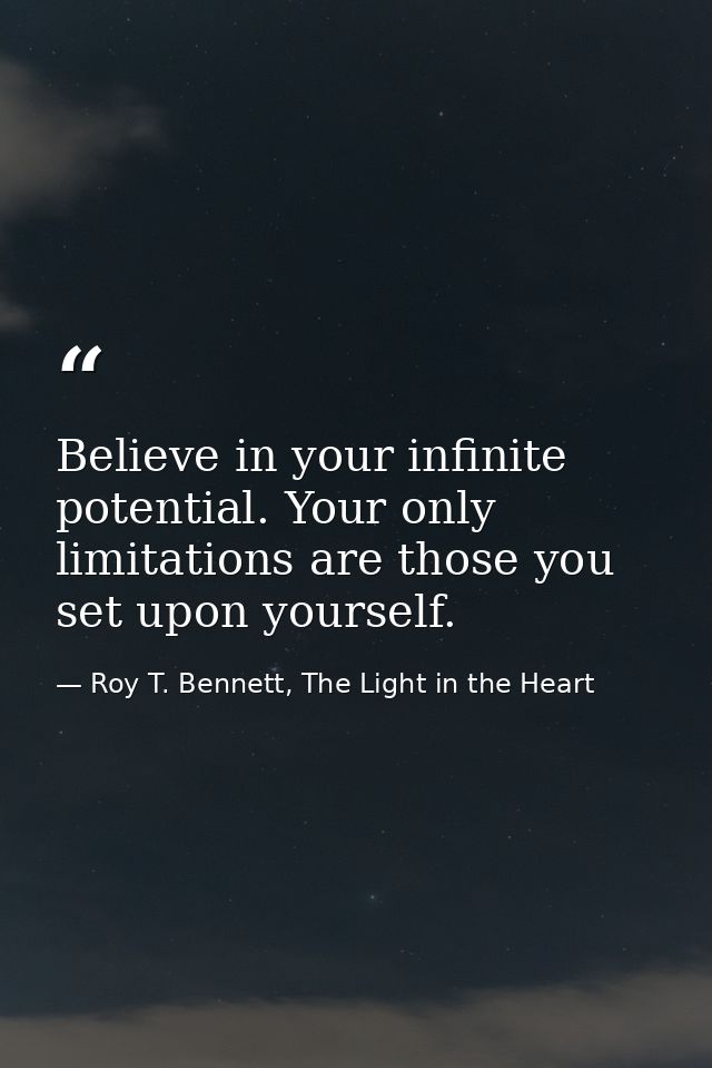 Believe in your infinite potential. Your only limitations are those you set upon yourself. — Roy T. Bennett, The Light in the Heart