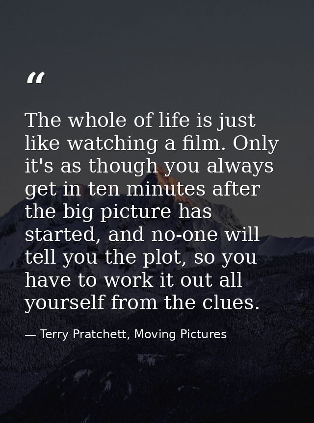 The whole of life is just like watching a film. Only it's as though you always get in ten minutes after the big picture  — Terry Pratchett, Moving Pictures