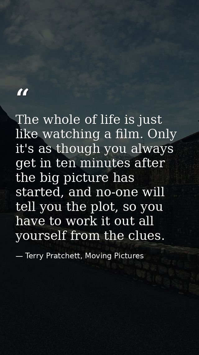 The whole of life is just like watching a film. Only it's as though you always get in ten minutes after the big picture  — Terry Pratchett, Moving Pictures