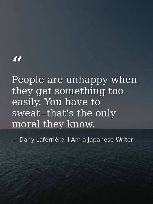 People are unhappy when they get something too easily. You have to sweat--that's the only moral they know. — Dany Laferrière, I Am a Japanese Writer
